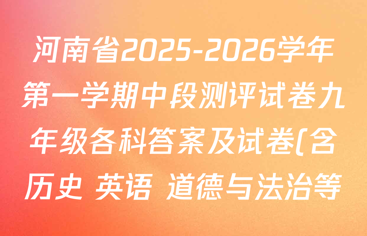 河南省2025-2026学年第一学期中段测评试卷九年级各科答案及试卷(含历史 英语 道德与法治等) 河南省2025-2026学年第一学期中段测评试卷九年级各科答案及试卷(含历史 英语 道德与法治等)